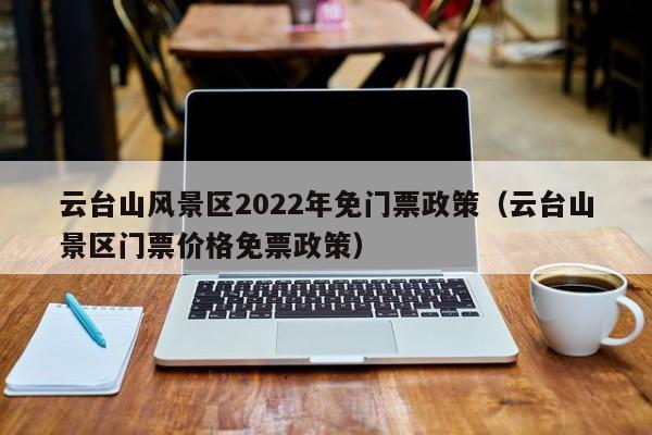 云台山风景区2022年免门票政策（云台山景区门票价格免票政策）